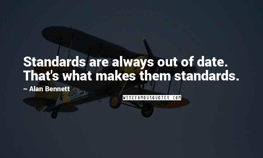 Alan Bennett quotes: Standards are always out of date. That's what makes them standards.