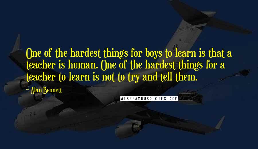 Alan Bennett quotes: One of the hardest things for boys to learn is that a teacher is human. One of the hardest things for a teacher to learn is not to try and