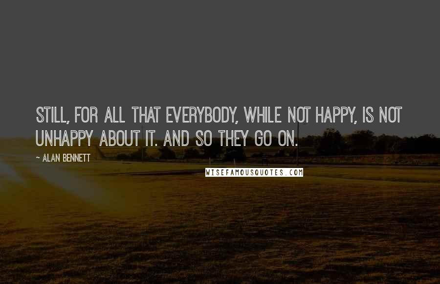 Alan Bennett quotes: Still, for all that everybody, while not happy, is not unhappy about it. And so they go on.
