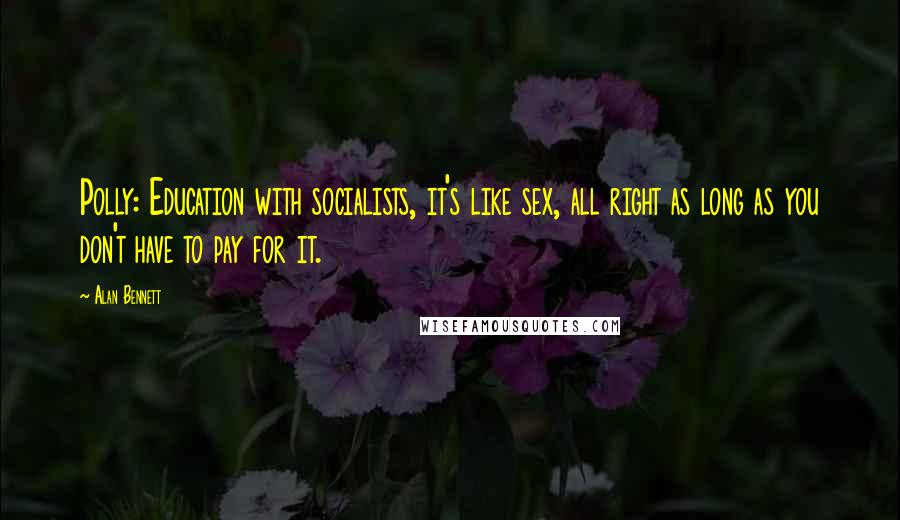 Alan Bennett quotes: Polly: Education with socialists, it's like sex, all right as long as you don't have to pay for it.