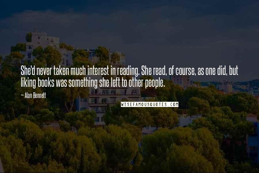 Alan Bennett quotes: She'd never taken much interest in reading. She read, of course, as one did, but liking books was something she left to other people. Alan Bennett quotes: She'd never taken much interest in reading. She read, of course, as one did, but liking books was something she left to other people.