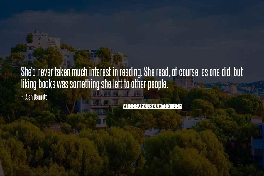 Alan Bennett quotes: She'd never taken much interest in reading. She read, of course, as one did, but liking books was something she left to other people.