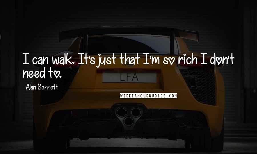 Alan Bennett quotes: I can walk. It's just that I'm so rich I don't need to.