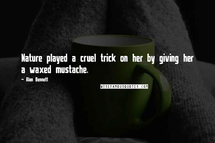 Alan Bennett quotes: Nature played a cruel trick on her by giving her a waxed mustache.