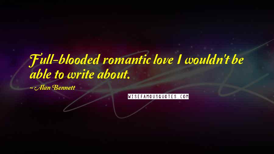 Alan Bennett quotes: Full-blooded romantic love I wouldn't be able to write about.