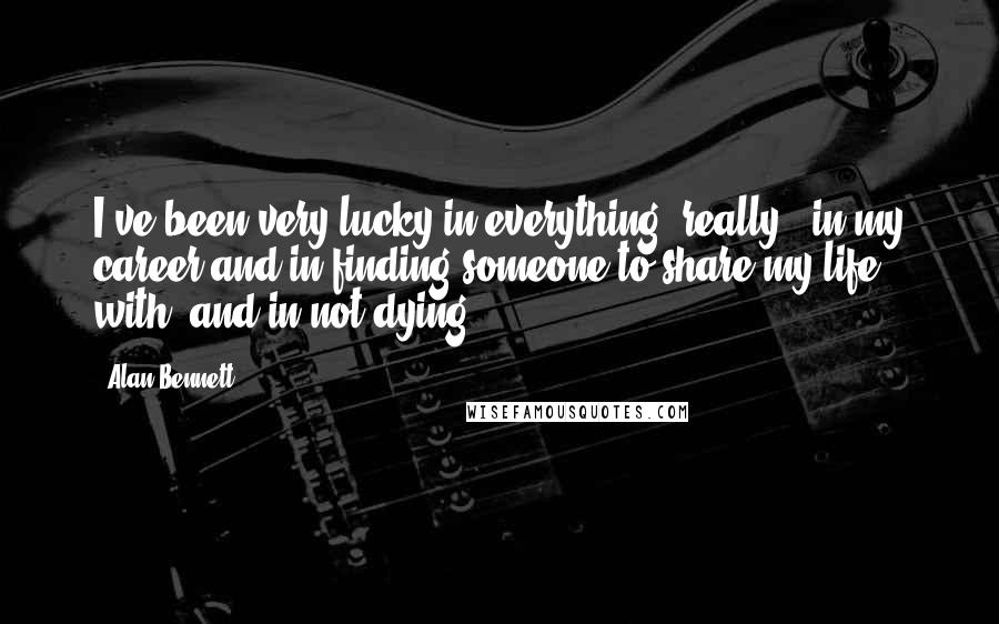 Alan Bennett quotes: I've been very lucky in everything, really - in my career and in finding someone to share my life with, and in not dying. Alan Bennett quotes: I've been very lucky in everything, really - in my career and in finding someone to share my life with, and in not dying.