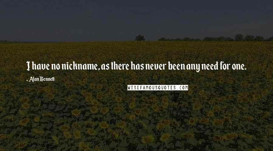 Alan Bennett quotes: I have no nickname, as there has never been any need for one.