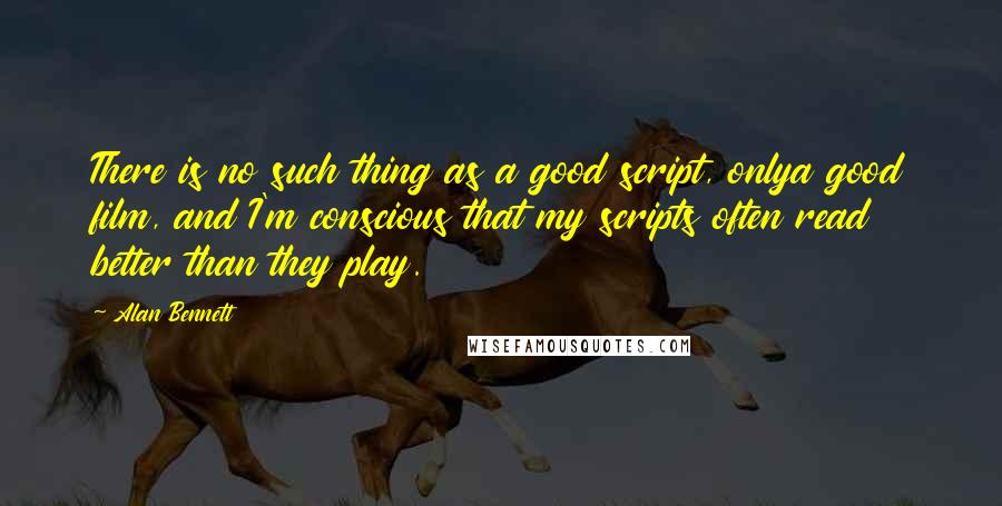 Alan Bennett quotes: There is no such thing as a good script, onlya good film, and I'm conscious that my scripts often read better than they play. Alan Bennett quotes: There is no such thing as a good script, onlya good film, and I'm conscious that my scripts often read better than they play.