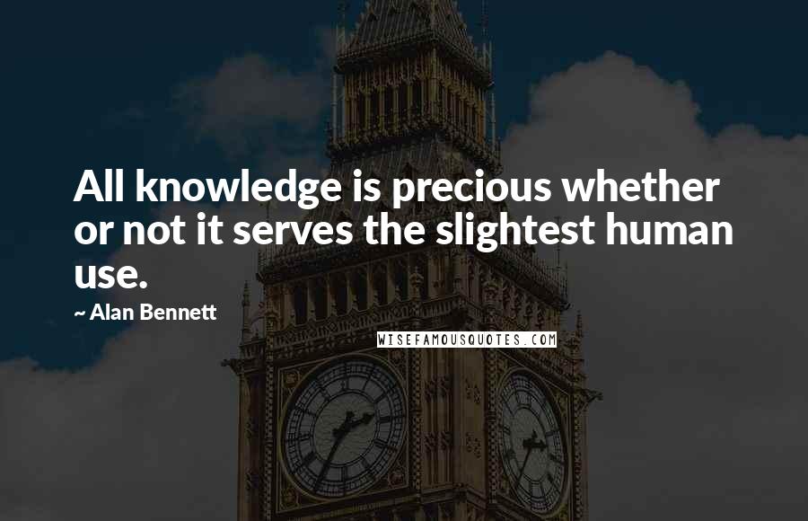 Alan Bennett quotes: All knowledge is precious whether or not it serves the slightest human use.