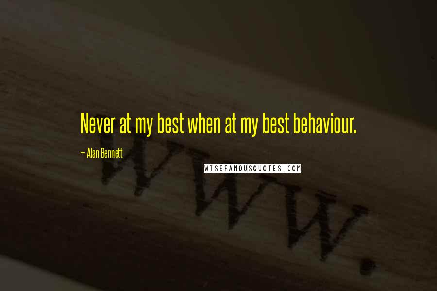 Alan Bennett quotes: Never at my best when at my best behaviour.