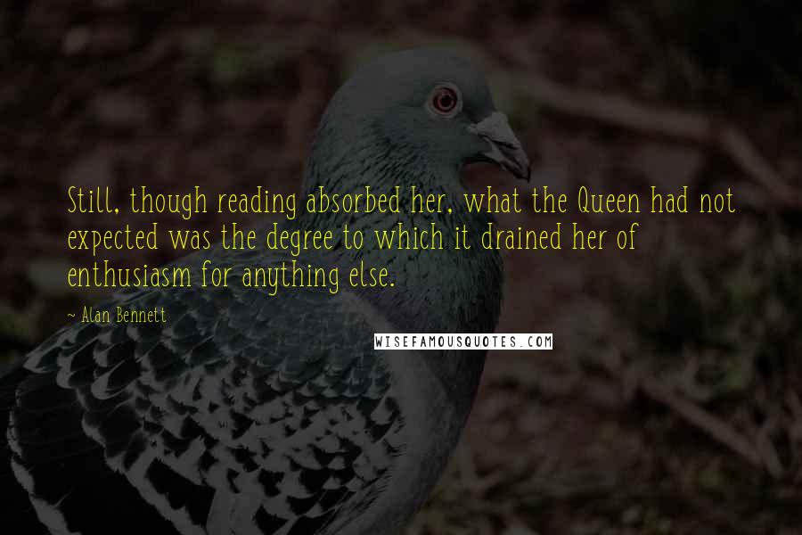 Alan Bennett quotes: Still, though reading absorbed her, what the Queen had not expected was the degree to which it drained her of enthusiasm for anything else.