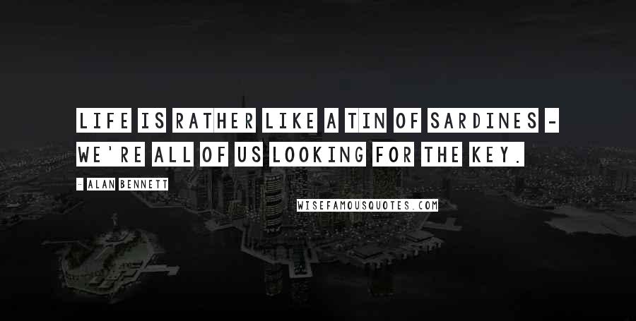 Alan Bennett quotes: Life is rather like a tin of sardines - we're all of us looking for the key.