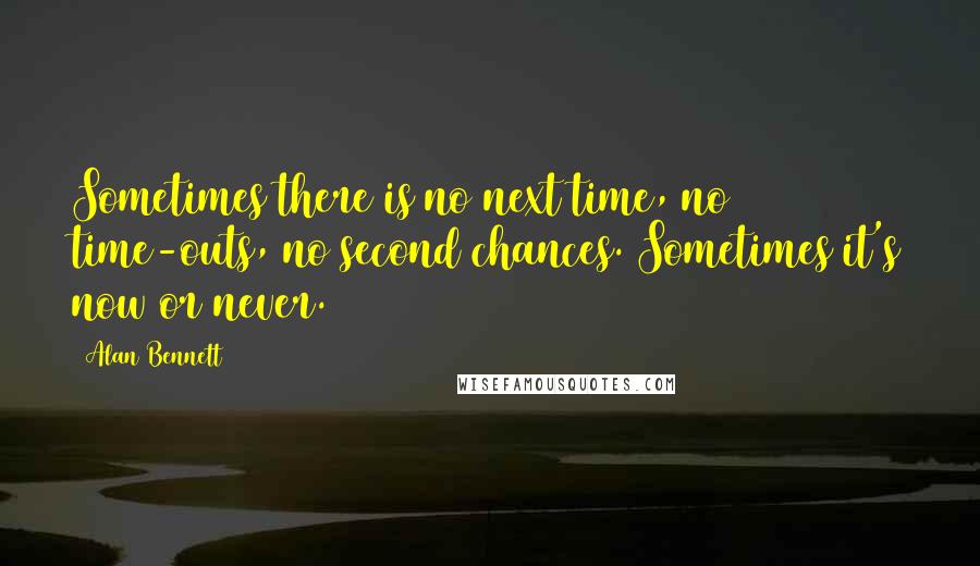 Alan Bennett quotes: Sometimes there is no next time, no time-outs, no second chances. Sometimes it's now or never.