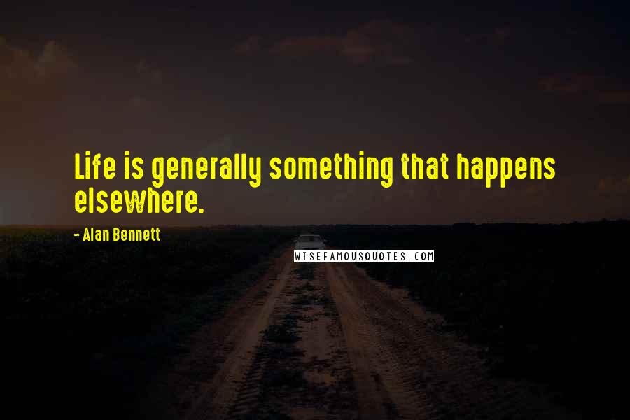 Alan Bennett quotes: Life is generally something that happens elsewhere.