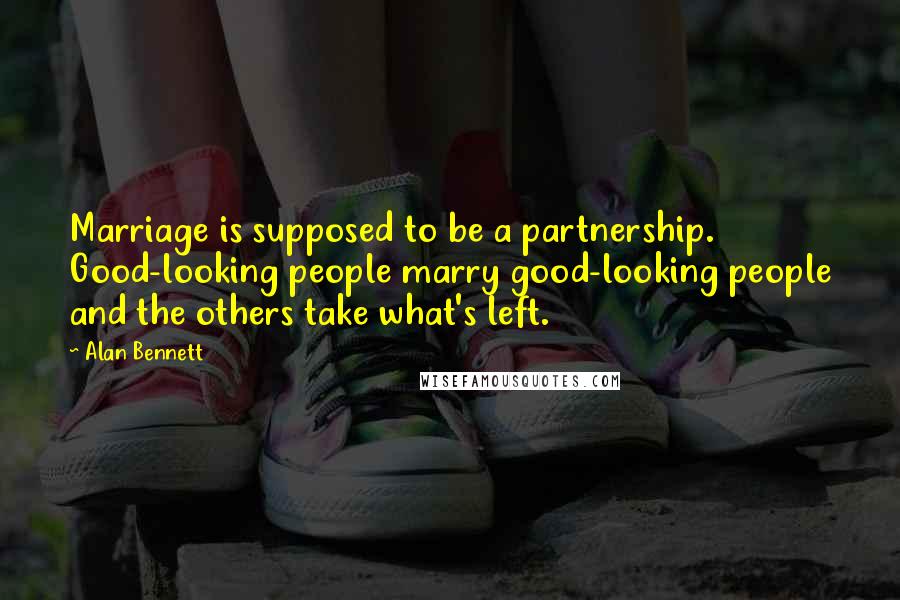 Alan Bennett quotes: Marriage is supposed to be a partnership. Good-looking people marry good-looking people and the others take what's left.