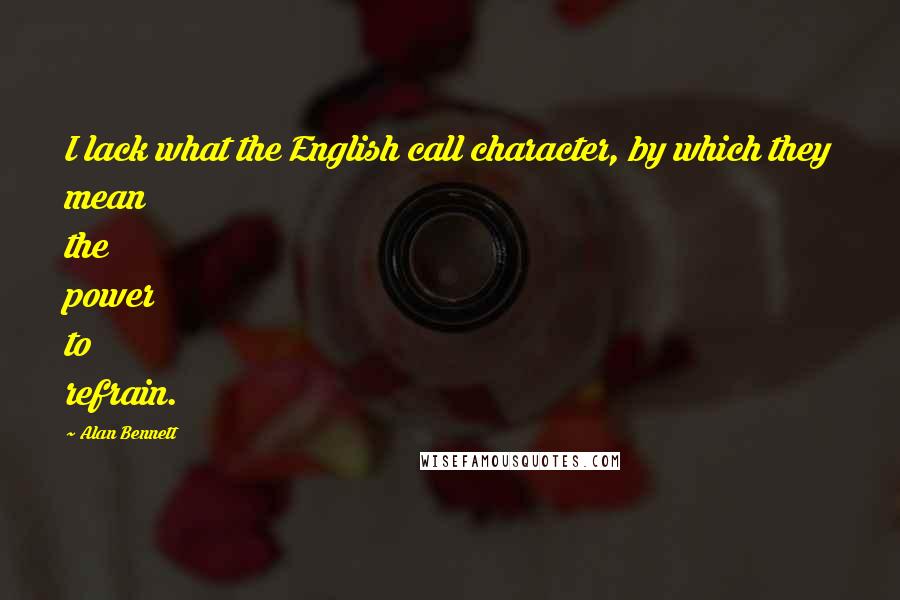 Alan Bennett quotes: I lack what the English call character, by which they mean the power to refrain.