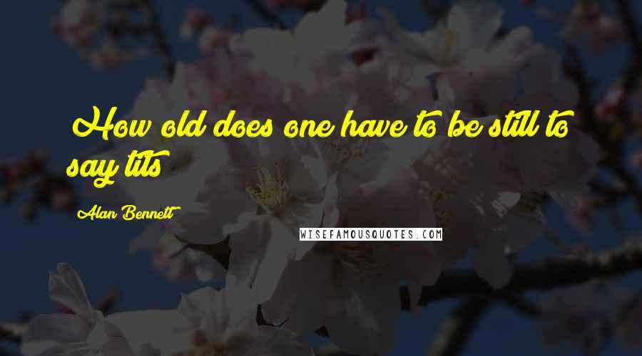 Alan Bennett quotes: How old does one have to be still to say tits?