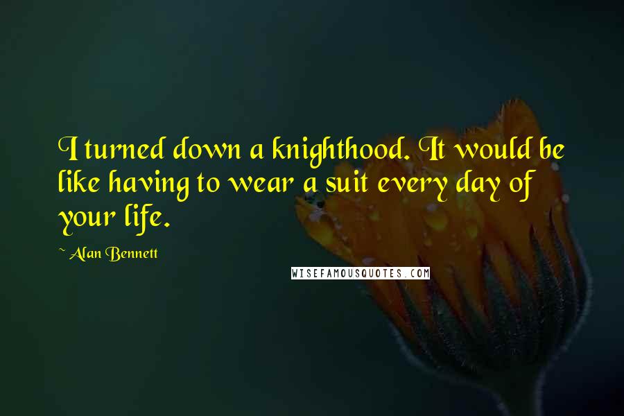 Alan Bennett quotes: I turned down a knighthood. It would be like having to wear a suit every day of your life.