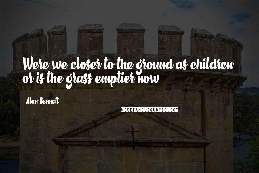Alan Bennett quotes: Were we closer to the ground as children, or is the grass emptier now?