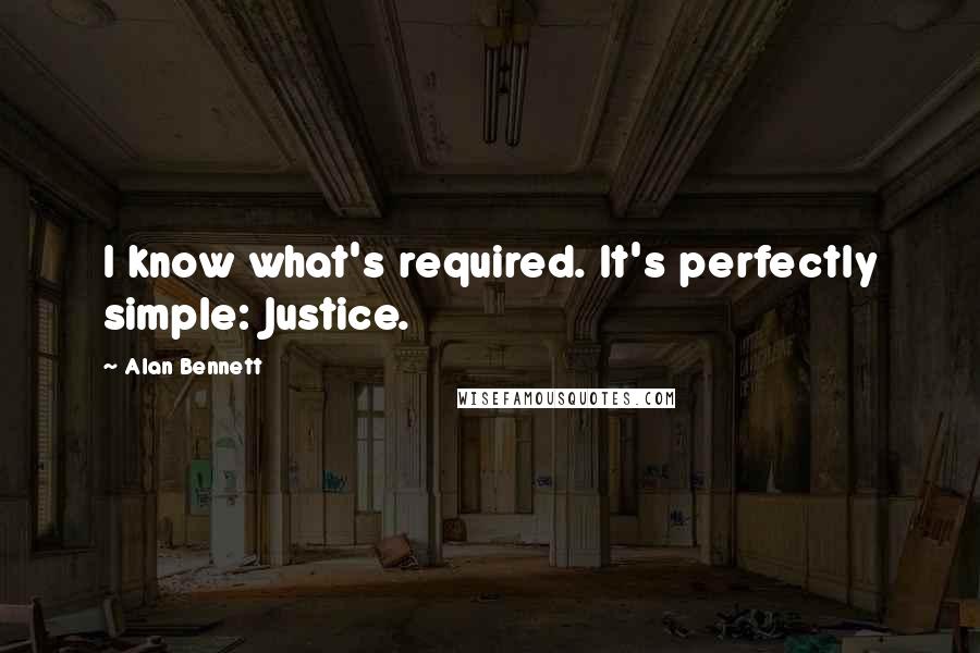 Alan Bennett quotes: I know what's required. It's perfectly simple: Justice.