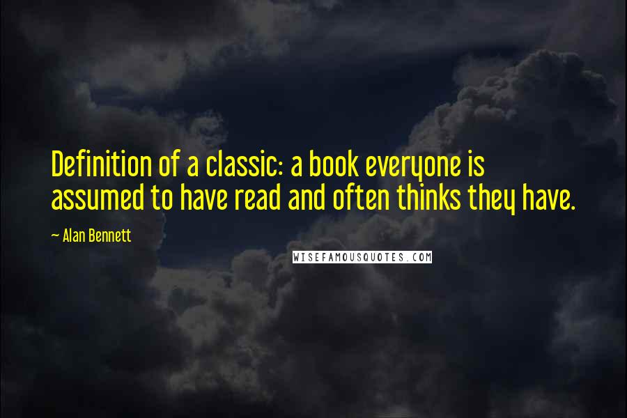 Alan Bennett quotes: Definition of a classic: a book everyone is assumed to have read and often thinks they have.