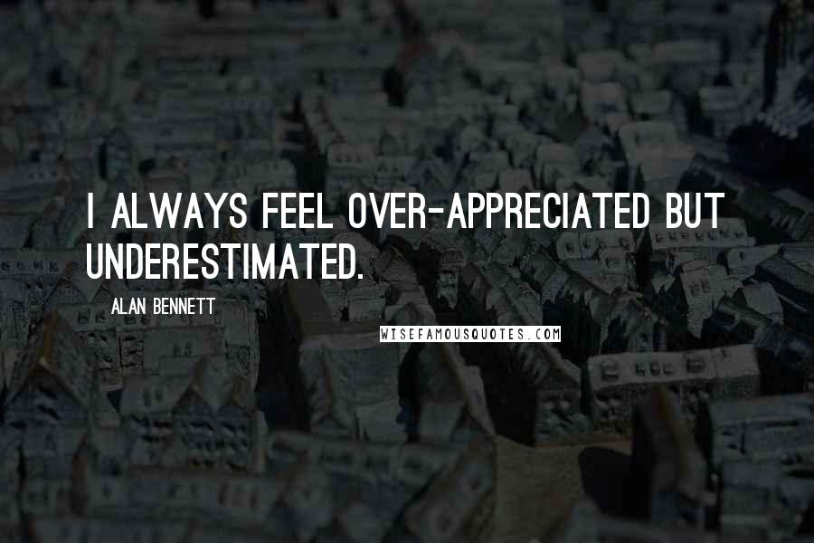 Alan Bennett quotes: I always feel over-appreciated but underestimated.
