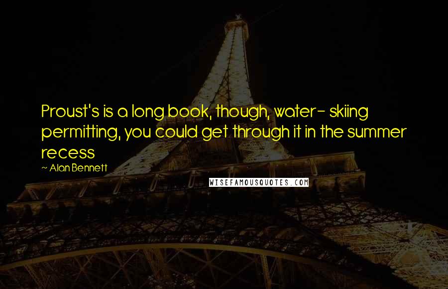 Alan Bennett quotes: Proust's is a long book, though, water- skiing permitting, you could get through it in the summer recess