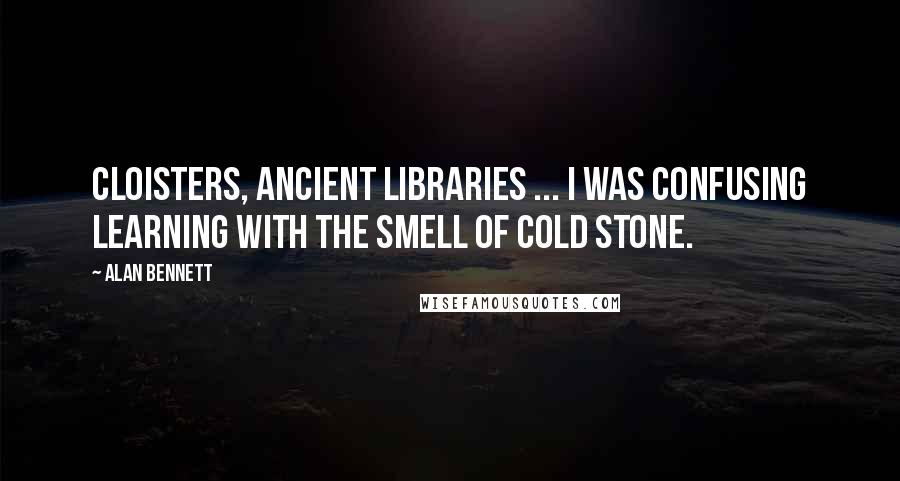 Alan Bennett quotes: Cloisters, ancient libraries ... I was confusing learning with the smell of cold stone.