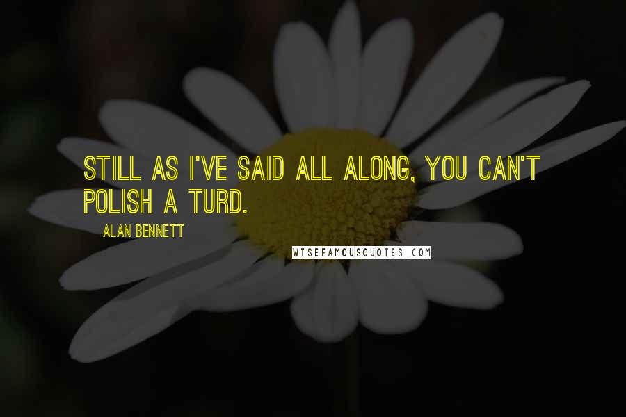 Alan Bennett quotes: Still as I've said all along, you can't polish a turd.