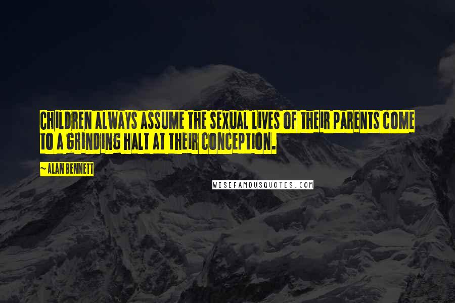 Alan Bennett quotes: Children always assume the sexual lives of their parents come to a grinding halt at their conception.