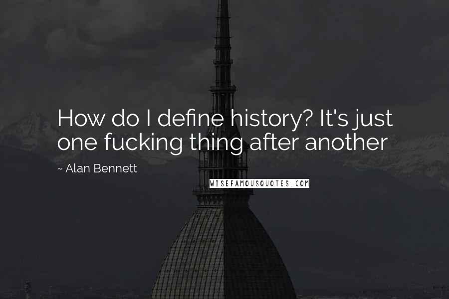 Alan Bennett quotes: How do I define history? It's just one fucking thing after another