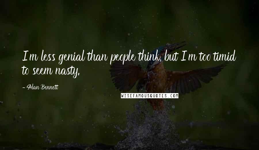 Alan Bennett quotes: I'm less genial than people think, but I'm too timid to seem nasty.