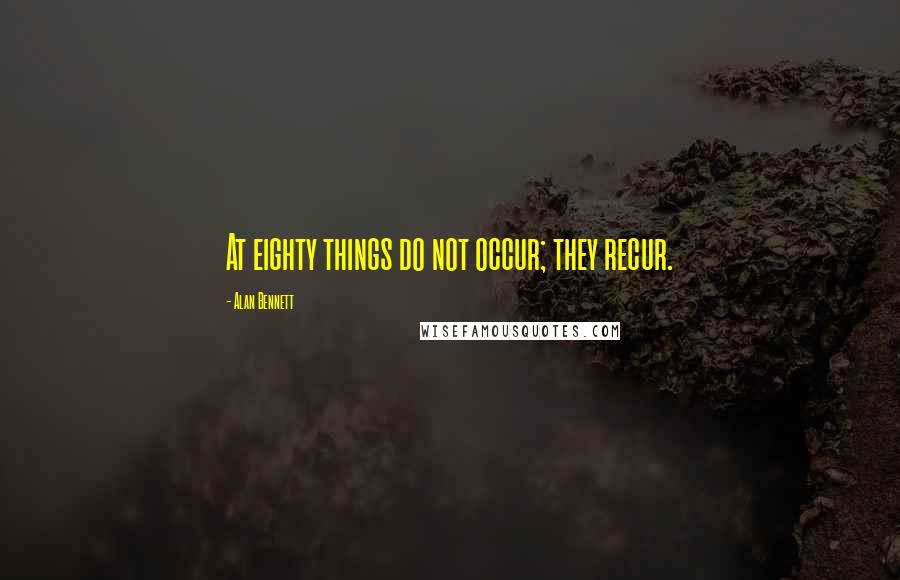 Alan Bennett quotes: At eighty things do not occur; they recur.