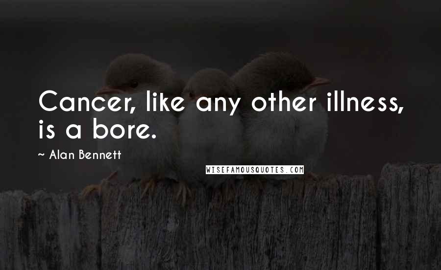 Alan Bennett quotes: Cancer, like any other illness, is a bore.