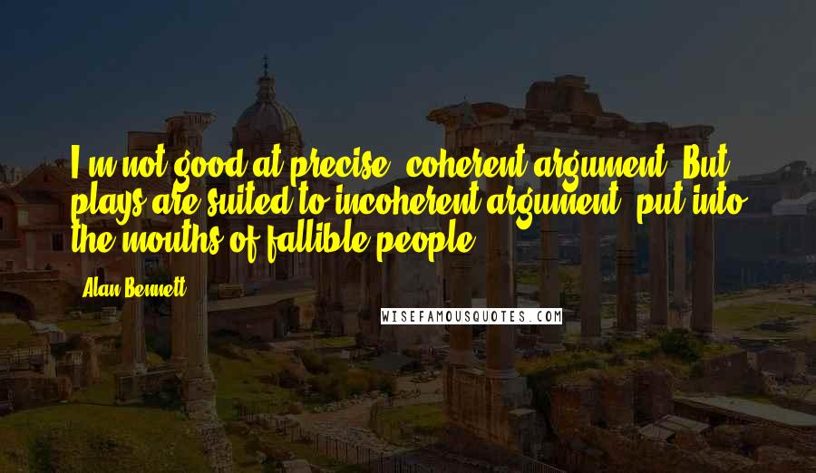 Alan Bennett quotes: I'm not good at precise, coherent argument. But plays are suited to incoherent argument, put into the mouths of fallible people.