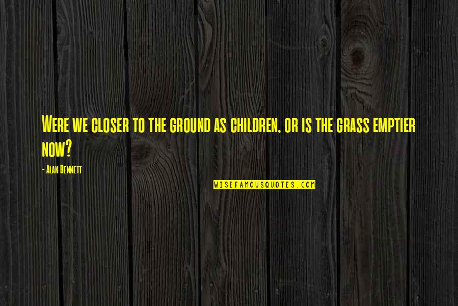 Alan Bennett Quotes By Alan Bennett: Were we closer to the ground as children,