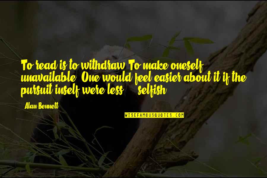 Alan Bennett Quotes By Alan Bennett: To read is to withdraw.To make oneself unavailable.