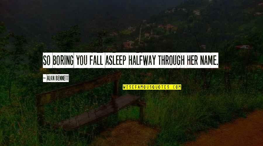 Alan Bennett Quotes By Alan Bennett: So boring you fall asleep halfway through her