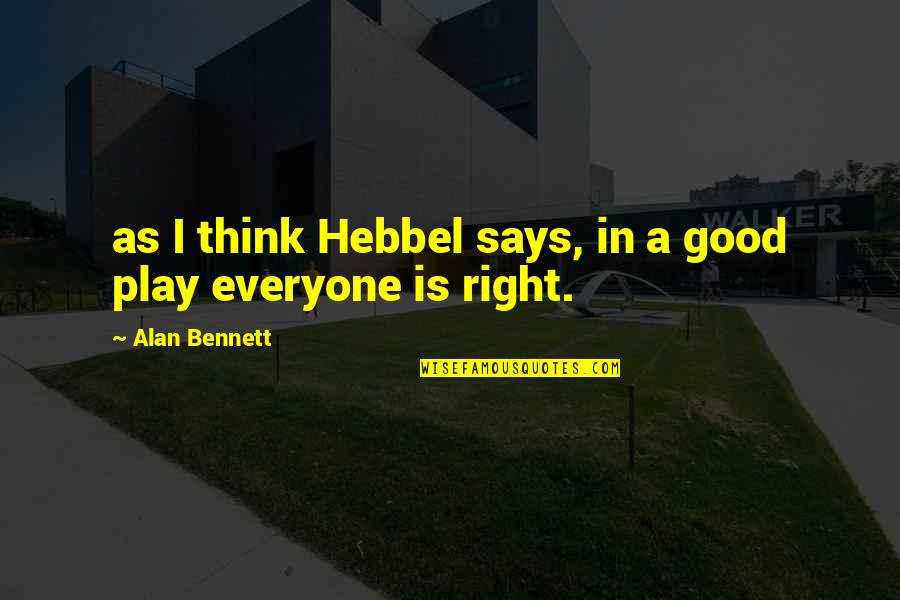 Alan Bennett Quotes By Alan Bennett: as I think Hebbel says, in a good