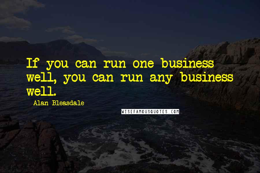 Alan Bleasdale quotes: If you can run one business well, you can run any business well.