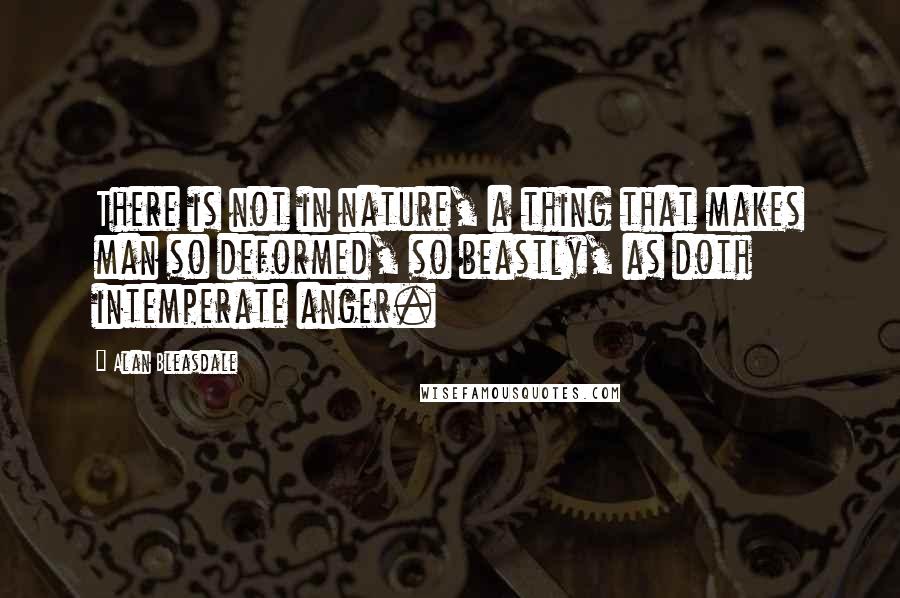 Alan Bleasdale quotes: There is not in nature, a thing that makes man so deformed, so beastly, as doth intemperate anger.