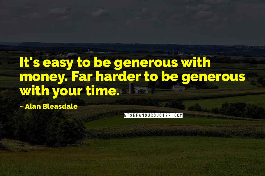 Alan Bleasdale quotes: It's easy to be generous with money. Far harder to be generous with your time.