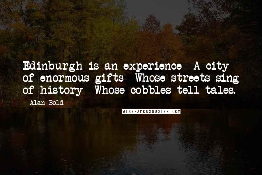 Alan Bold quotes: Edinburgh is an experience A city of enormous gifts Whose streets sing of history Whose cobbles tell tales.