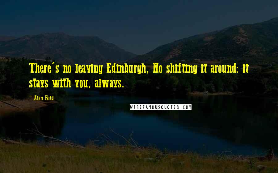 Alan Bold quotes: There's no leaving Edinburgh, No shifting it around: it stays with you, always.