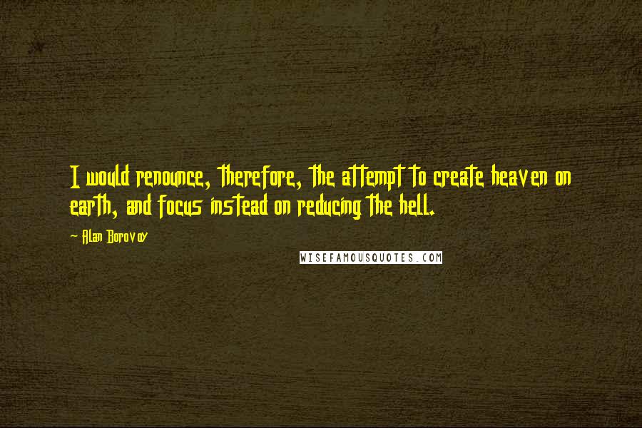 Alan Borovoy quotes: I would renounce, therefore, the attempt to create heaven on earth, and focus instead on reducing the hell.