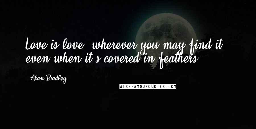 Alan Bradley quotes: Love is love, wherever you may find it - even when it's covered in feathers. Alan Bradley quotes: Love is love, wherever you may find it - even when it's covered in feathers.