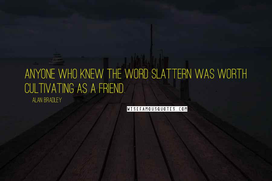 Alan Bradley quotes: Anyone who knew the word slattern was worth cultivating as a friend. Alan Bradley quotes: Anyone who knew the word slattern was worth cultivating as a friend.