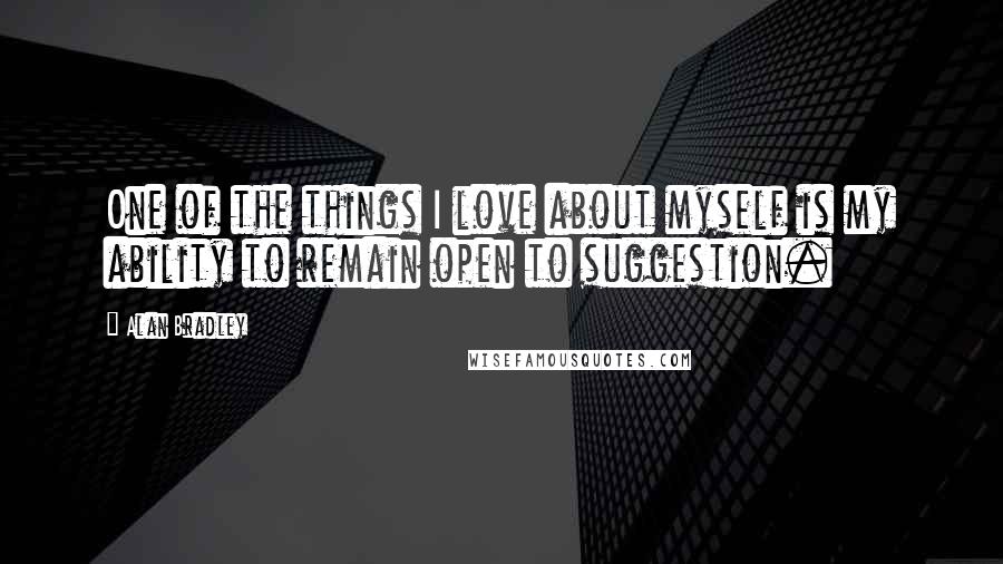 Alan Bradley quotes: One of the things I love about myself is my ability to remain open to suggestion. Alan Bradley quotes: One of the things I love about myself is my ability to remain open to suggestion.