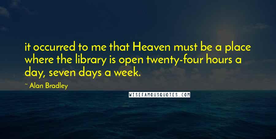 Alan Bradley quotes: it occurred to me that Heaven must be a place where the library is open twenty-four hours a day, seven days a week. Alan Bradley quotes: it occurred to me that Heaven must be a place where the library is open twenty-four hours a day, seven days a week.