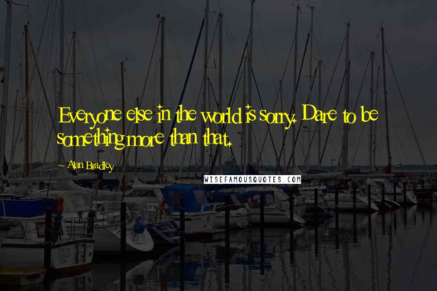 Alan Bradley quotes: Everyone else in the world is sorry. Dare to be something more than that.